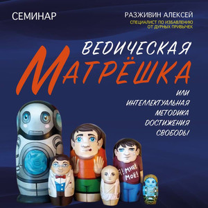 Семинар Алексея Разживина «ВЕДИЧЕСКАЯ МАТРЁШКА, или интеллектуальная методика достижения свободы»